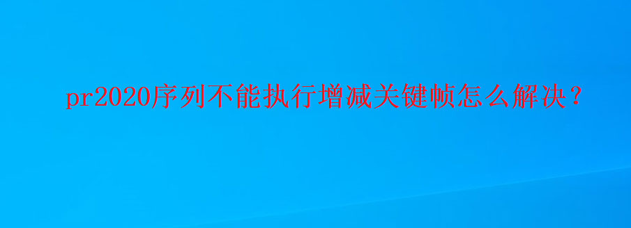 premiere序列关键帧不能增减怎么办 pr2020序列添加关键帧的技巧