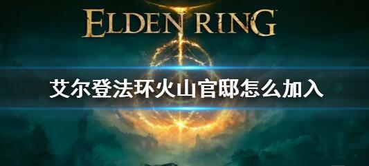 艾尔登法环火山官邸怎么加入 火山官邸加入方法介绍