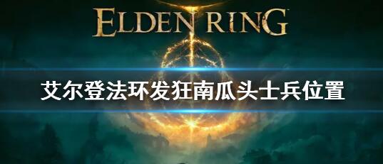 艾尔登法环发狂南瓜头士兵在哪 发狂南瓜头士兵位置一览