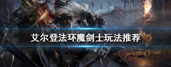 艾尔登法环魔剑士怎么玩 魔剑士玩法攻略