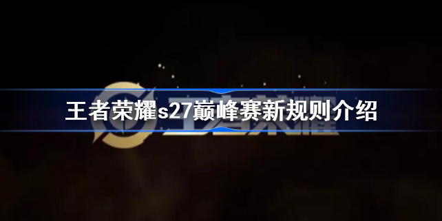 王者荣耀s27巅峰赛新规则是什么 王者荣耀s27巅峰赛新规则介绍