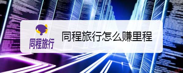 同程旅行怎么赚里程 同程旅行app赚里程的技巧