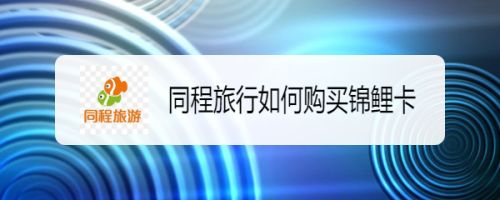 同程旅行怎么开通同程锦鲤卡 同程旅行购买锦鲤卡方法