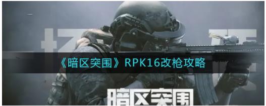 暗区突围RPK16怎么改枪 暗区突围RPK16改枪攻略