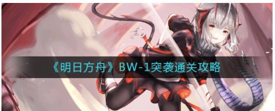 明日方舟BW-1怎么打 明日方舟BW-1突袭通关攻略