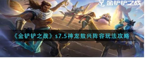 金铲铲之战s7.5神龙敖兴怎么玩 金铲铲之战s7.5神龙敖兴阵容玩法攻略