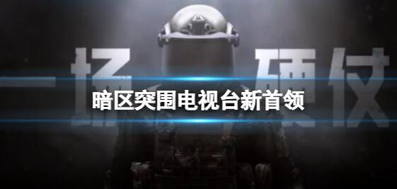 暗区突围电视台新首领 暗区突围电视台新首领一览2022