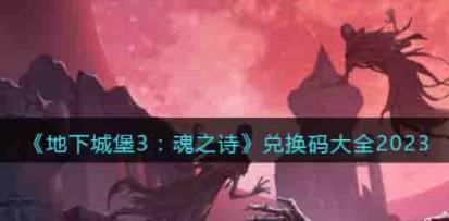 地下城堡3魂之诗兑换码2023 地下城堡3礼包激活码领取