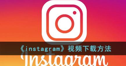 ins视频怎么保存到手机 instagram视频下载方法