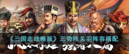 三国志战略版三势阵关羽阵容怎么搭配 三国志战略版三势阵关羽阵容搭配