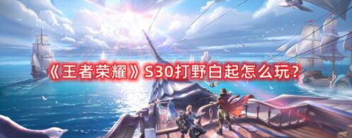 王者荣耀s30白起怎么打野 王者荣耀s30白起打野方法