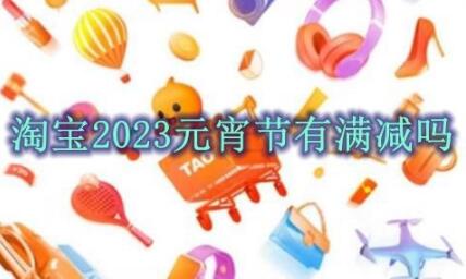 淘宝2023元宵节有满减吗 淘宝2023元宵节活动相关介绍