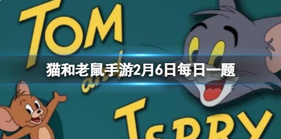 猫和老鼠手游2月6日每日一题答案是什么 每日一题最新2.6答案详解