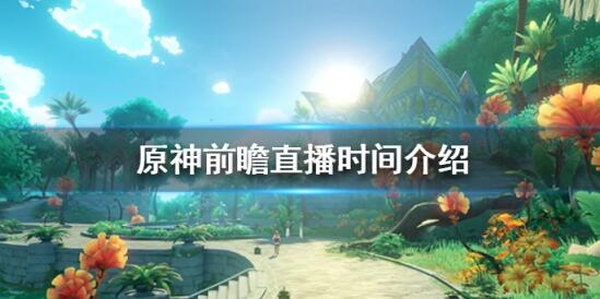 原神3.5版本前瞻直播什么时候开始 原神3.5前瞻直播时间介绍