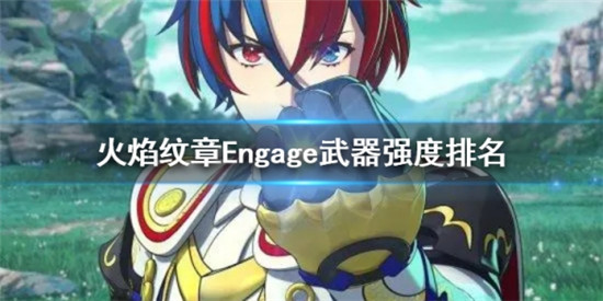 火焰纹章Engage全武器中哪个比较强 火焰纹章Engage武器强度排名
