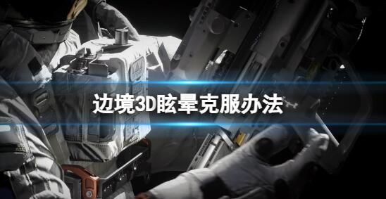 边境头晕想吐怎么解决 边境3D眩晕克服办法