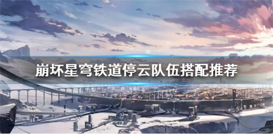 崩坏星穹铁道停云怎么搭配队伍 崩坏星穹铁道停云队伍搭配推荐