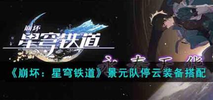 崩坏星穹铁道景元队停云装备怎么搭配 崩坏星穹铁道景元队停云装备搭配攻略