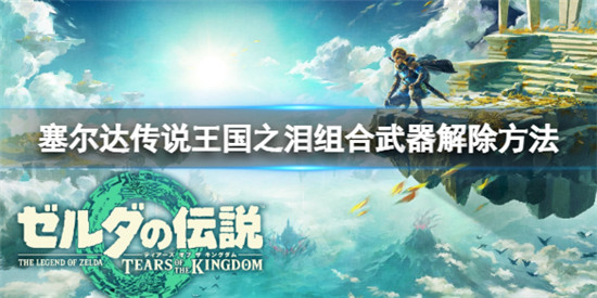 塞尔达传说王国之泪组合武器怎么解除 塞尔达传说王国之泪组合武器解除方法