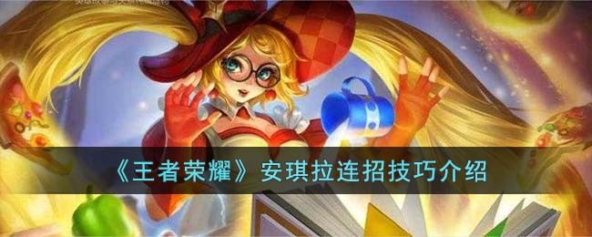 王者荣耀安其拉连招技巧是什么 王者荣耀安琪拉连招技巧是什么