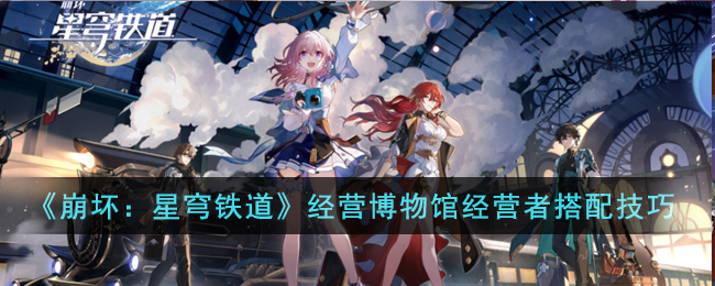 崩坏：星穹铁道经营博物馆经营者怎样搭配 崩坏：星穹铁道经营博物馆经营者搭配技巧