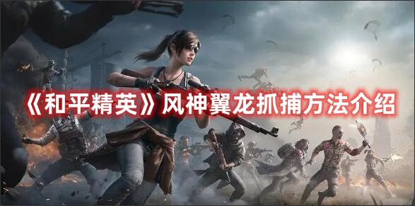 和平精英风神翼龙如何抓捕 和平精英风神翼龙抓捕方法介绍
