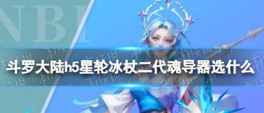斗罗大陆h5星轮冰杖二代魂导器选什么 斗罗大陆h5星轮冰杖二代魂导器选择攻略