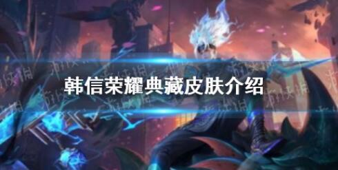 王者荣耀韩信荣耀典藏皮肤怎么样 王者荣耀韩信荣耀典藏皮肤测评