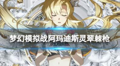 梦幻模拟战阿玛迪斯灵翠棘枪怎么样 梦幻模拟战阿玛迪斯灵翠棘枪具体内容