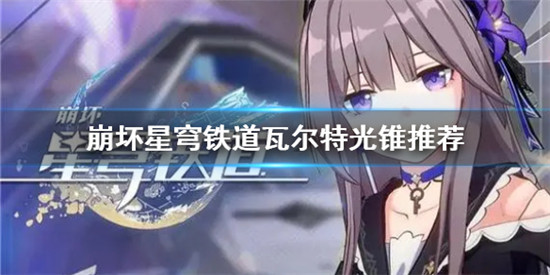 崩坏星穹铁道瓦尔特光锥怎么选 崩坏星穹铁道瓦尔特光锥推荐