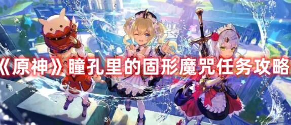 原神瞳孔里的固形魔咒任务怎么做 原神瞳孔里的固形魔咒任务攻略