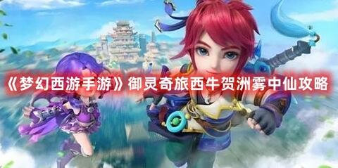 梦幻西游手游御灵奇旅西牛贺洲雾中仙怎么打 梦幻西游手游御灵奇旅西牛贺洲雾中仙攻略