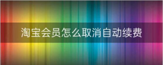 淘宝会员怎么取消自动续费 淘宝会员取消自动续费教程